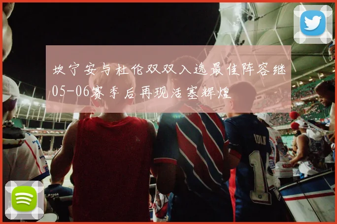 坎宁安与杜伦双双入选最佳阵容继05-06赛季后再现活塞辉煌