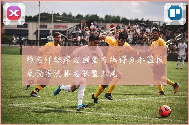 约老师缺席后掘金内线得分和篮板表现惨淡排名联盟末尾