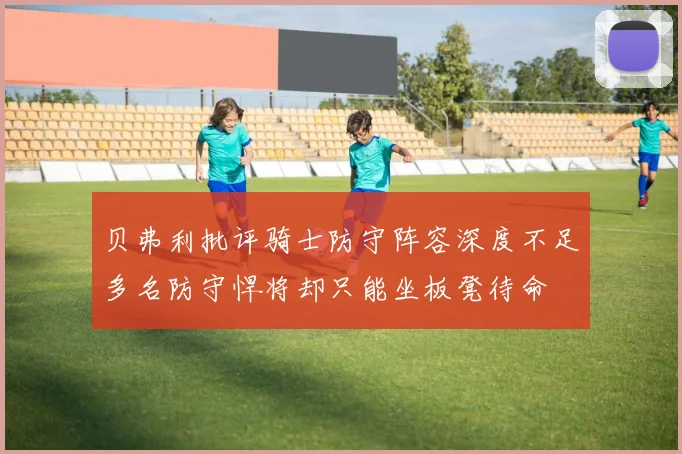 贝弗利批评骑士防守阵容深度不足多名防守悍将却只能坐板凳待命