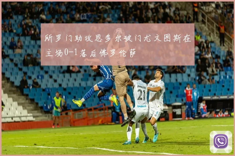 所罗门助攻恩多尔破门尤文图斯在主场0-1落后佛罗伦萨