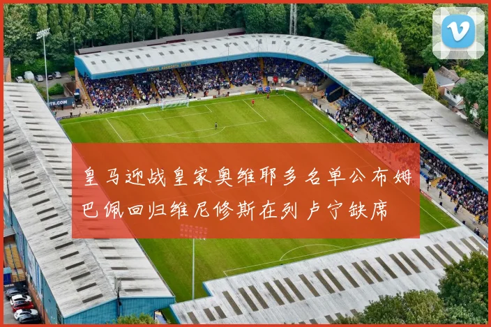 皇马迎战皇家奥维耶多名单公布姆巴佩回归维尼修斯在列卢宁缺席
