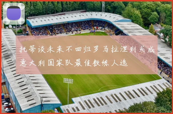 托蒂谈未来不回归罗马拉涅利或成意大利国家队最佳教练人选
