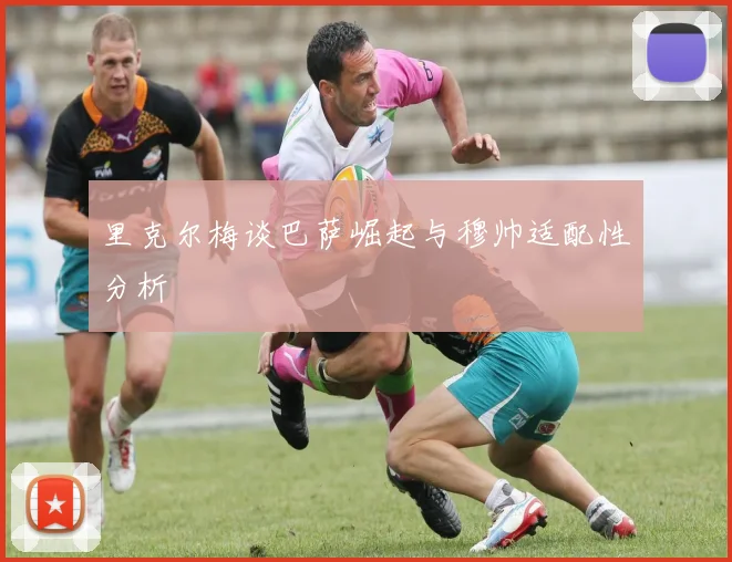 里克尔梅谈巴萨崛起与穆帅适配性分析