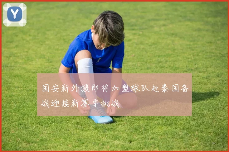 国安新外援即将加盟球队赴泰国备战迎接新赛季挑战