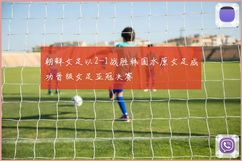 朝鲜女足以2-1战胜韩国水原女足成功晋级女足亚冠决赛