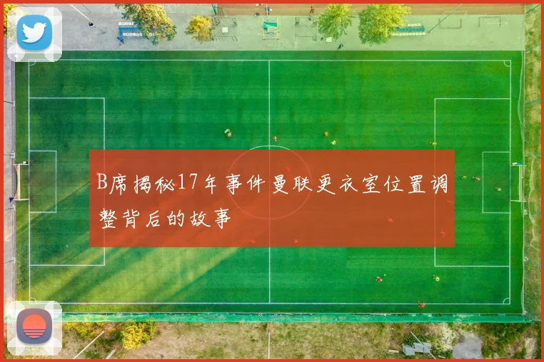 B席揭秘17年事件曼联更衣室位置调整背后的故事