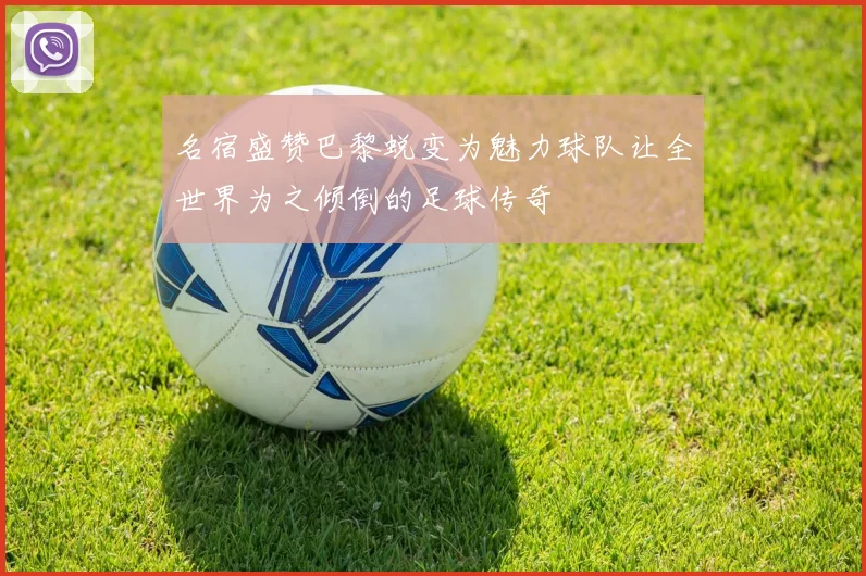 名宿盛赞巴黎蜕变为魅力球队让全世界为之倾倒的足球传奇