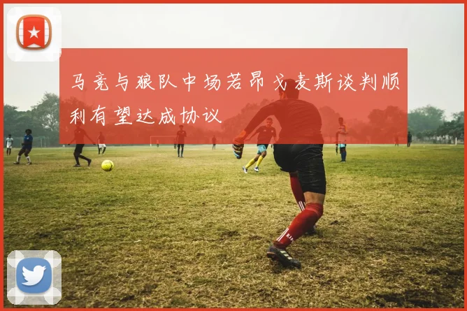 马竞与狼队中场若昂戈麦斯谈判顺利有望达成协议