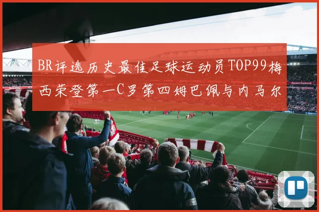 BR评选历史最佳足球运动员TOP99梅西荣登第一C罗第四姆巴佩与内马尔排名解析