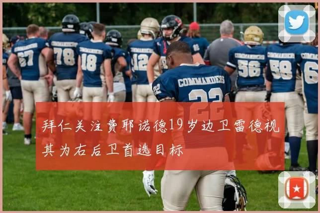 拜仁关注费耶诺德19岁边卫雷德视其为右后卫首选目标