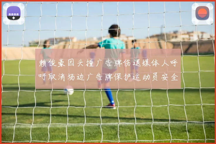 赖俊豪因头撞广告牌伤退媒体人呼吁取消场边广告牌保护运动员安全