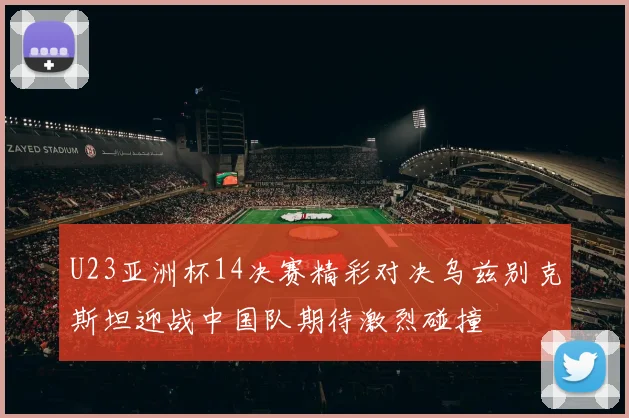 U23亚洲杯14决赛精彩对决乌兹别克斯坦迎战中国队期待激烈碰撞